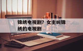 锦绣电视剧？女主叫锦绣的电视剧
