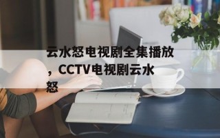 云水怒电视剧全集播放，CCTV电视剧云水怒