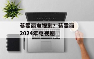 蒋雯丽电视剧？蒋雯丽2024年电视剧
