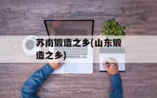 苏南锻造之乡(山东锻造之乡)