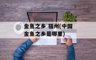 金鱼之乡 福州(中国金鱼之乡是哪里)