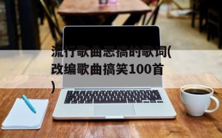 流行歌曲恶搞的歌词(改编歌曲搞笑100首)