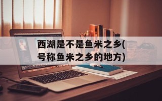 西湖是不是鱼米之乡(号称鱼米之乡的地方)