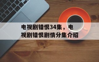电视剧错恨34集，电视剧错恨剧情分集介绍