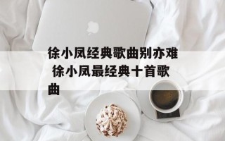 徐小凤经典歌曲别亦难 徐小凤最经典十首歌曲