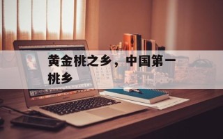 黄金桃之乡，中国第一桃乡