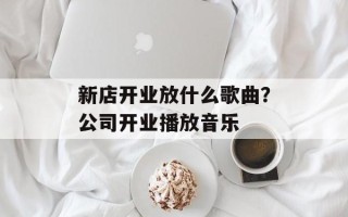 新店开业放什么歌曲？公司开业播放音乐