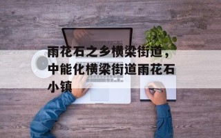 雨花石之乡横梁街道，中能化横梁街道雨花石小镇