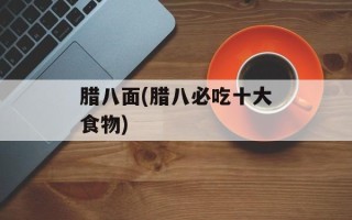 腊八面(腊八必吃十大食物)