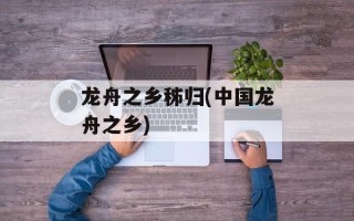 龙舟之乡秭归(中国龙舟之乡)