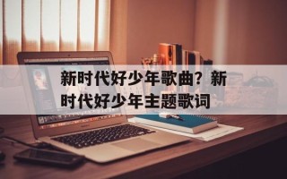 新时代好少年歌曲？新时代好少年主题歌词