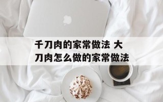 千刀肉的家常做法 大刀肉怎么做的家常做法