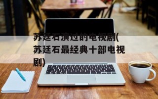 苏廷石演过的电视剧(苏廷石最经典十部电视剧)