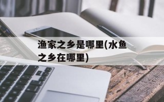 渔家之乡是哪里(水鱼之乡在哪里)