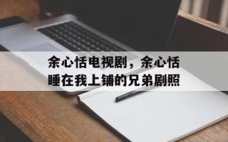 余心恬电视剧，余心恬睡在我上铺的兄弟剧照