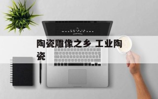 陶瓷雕像之乡 工业陶瓷