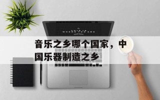 音乐之乡哪个国家，中国乐器制造之乡