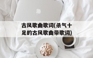古风歌曲歌词(杀气十足的古风歌曲带歌词)