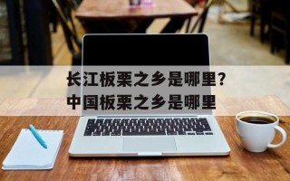 长江板栗之乡是哪里？中国板栗之乡是哪里