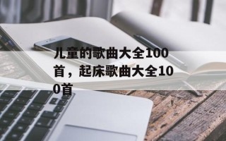 儿童的歌曲大全100首，起床歌曲大全100首