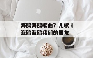 海鸥海鸥歌曲？儿歌巜海鸥海鸥我们的朋友