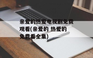 亲爱的热爱电视剧免费观看(亲爱的 热爱的免费看全集)