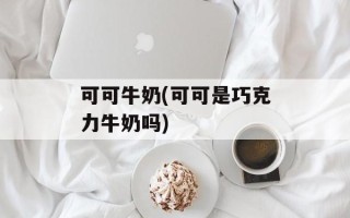 可可牛奶(可可是巧克力牛奶吗)