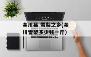 金川县 雪梨之乡(金川雪梨多少钱一斤)
