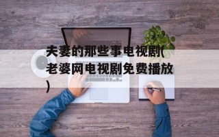 夫妻的那些事电视剧(老婆网电视剧免费播放)