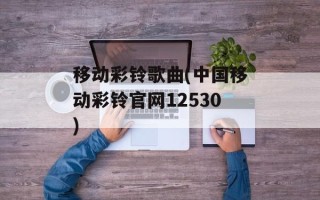移动彩铃歌曲(中国移动彩铃官网12530)