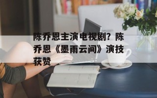 陈乔恩主演电视剧？陈乔恩《墨雨云间》演技获赞