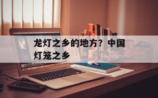 龙灯之乡的地方？中国灯笼之乡