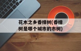 花木之乡香樟树(香樟树是哪个城市的市树)