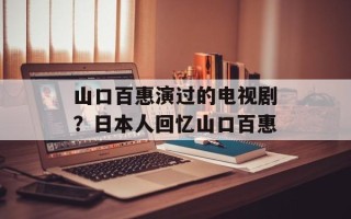 山口百惠演过的电视剧？日本人回忆山口百惠