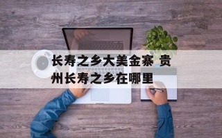 长寿之乡大美金寨 贵州长寿之乡在哪里