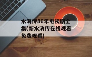 水浒传86年电视剧全集(新水浒传在线观看免费观看)