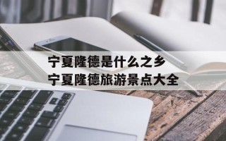 宁夏隆德是什么之乡 宁夏隆德旅游景点大全