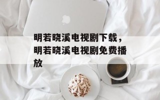 明若晓溪电视剧下载，明若晓溪电视剧免费播放