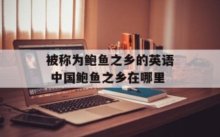 被称为鲍鱼之乡的英语 中国鲍鱼之乡在哪里