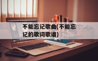 不能忘记歌曲(不能忘记的歌词歌谱)