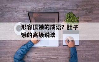 形容很饿的成语？肚子饿的高级说法