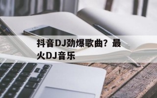 抖音DJ劲爆歌曲？最火DJ音乐