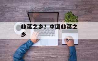 韭菜之乡？中国韭菜之乡