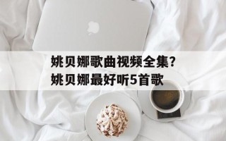 姚贝娜歌曲视频全集？姚贝娜最好听5首歌