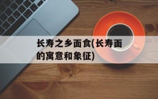 长寿之乡面食(长寿面的寓意和象征)