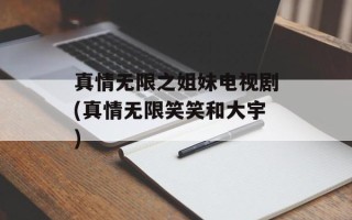 真情无限之姐妹电视剧(真情无限笑笑和大宇)