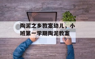 陶泥之乡教案幼儿，小班第一学期陶泥教案