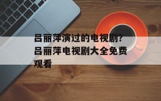 吕丽萍演过的电视剧？吕丽萍电视剧大全免费观看