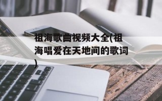 祖海歌曲视频大全(祖海唱爱在天地间的歌词)