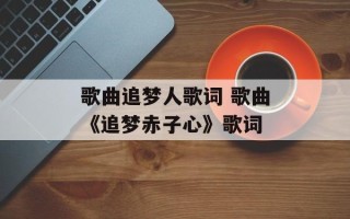 歌曲追梦人歌词 歌曲《追梦赤子心》歌词